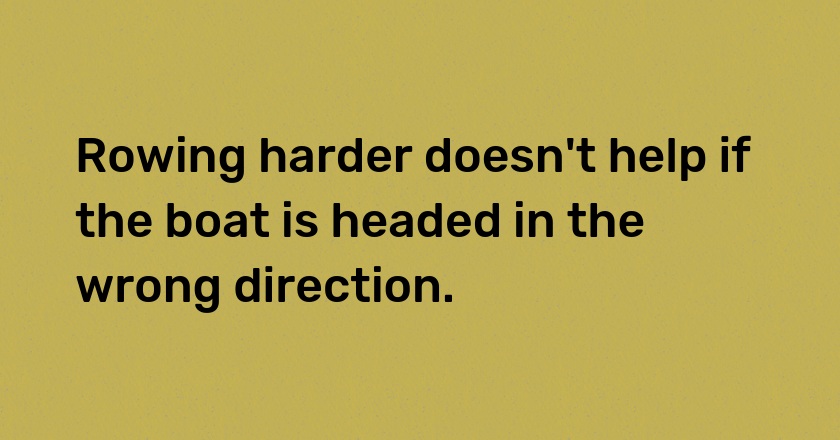 Rowing harder doesn't help if the boat is headed in the wrong direction.