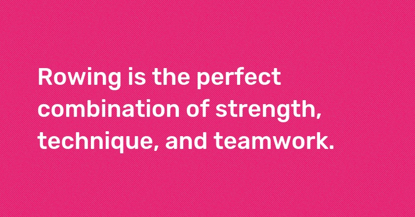 Rowing is the perfect combination of strength, technique, and teamwork.