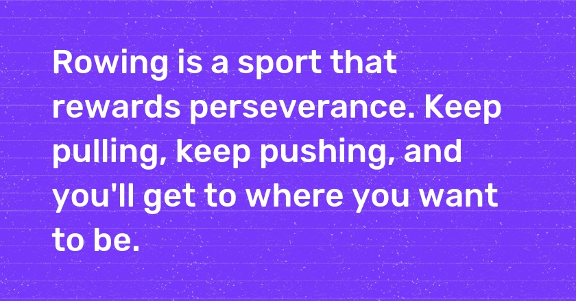 Rowing is a sport that rewards perseverance. Keep pulling, keep pushing, and you'll get to where you want to be.