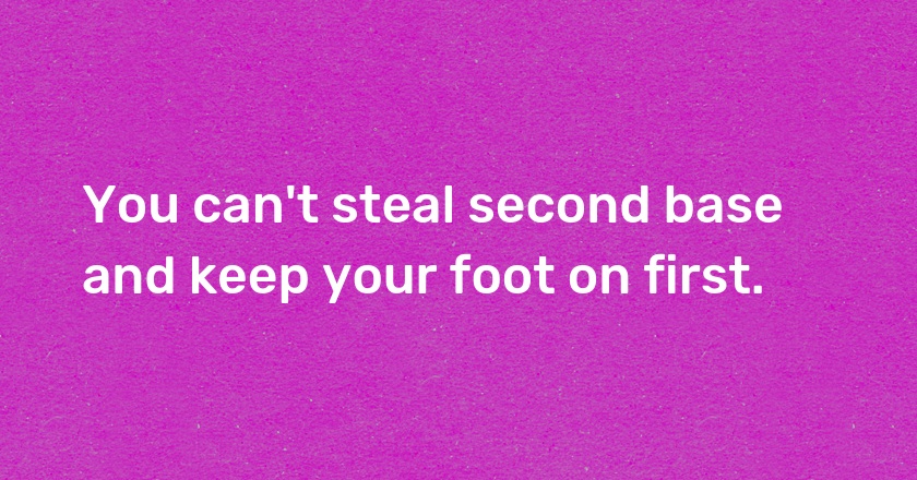 You can't steal second base and keep your foot on first.