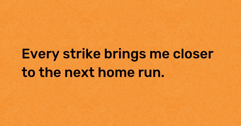 Every strike brings me closer to the next home run.