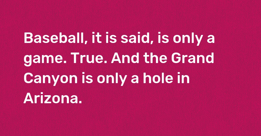 Baseball, it is said, is only a game. True. And the Grand Canyon is only a hole in Arizona.