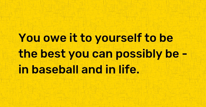 You owe it to yourself to be the best you can possibly be - in baseball and in life.