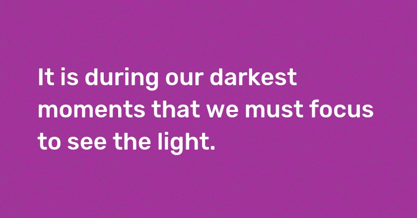 It is during our darkest moments that we must focus to see the light.