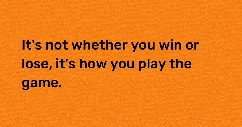 It's not whether you win or lose, it's how you play the game.