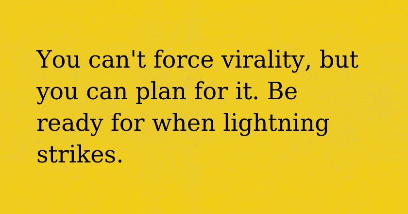 You can't force virality, but you can plan for it. Be ready for when lightning strikes.