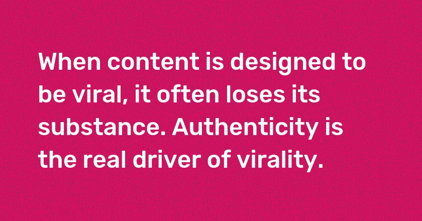 When content is designed to be viral, it often loses its substance. Authenticity is the real driver of virality.