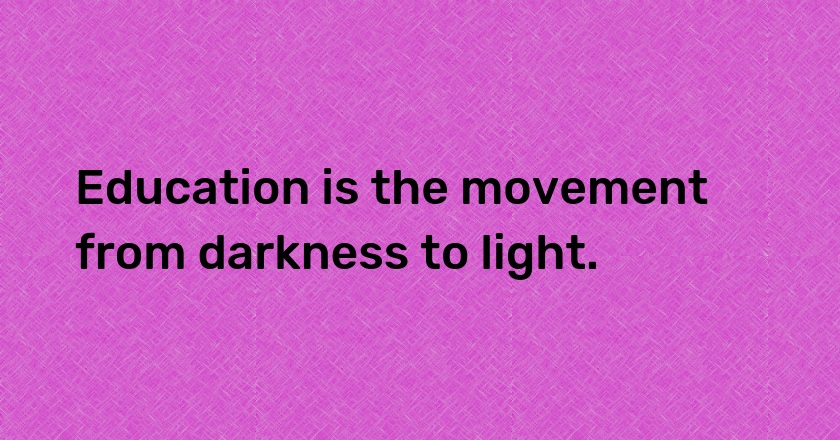 Education is the movement from darkness to light.