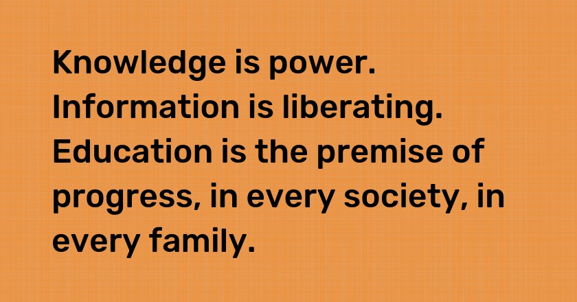 Knowledge is power. Information is liberating. Education is the premise of progress, in every society, in every family.