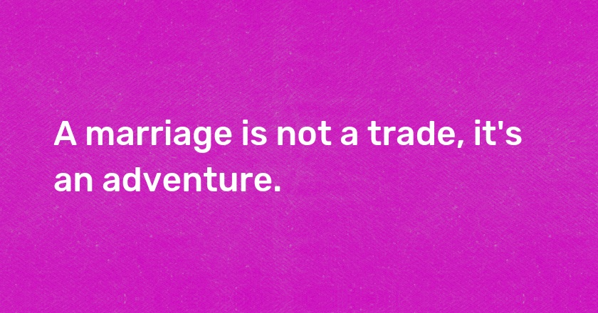 A marriage is not a trade, it's an adventure.