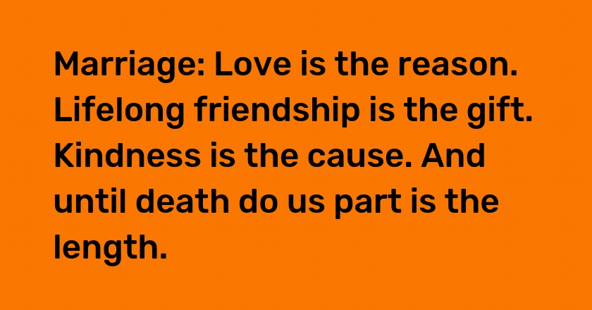 Marriage: Love is the reason. Lifelong friendship is the gift. Kindness is the cause. And until death do us part is the length.