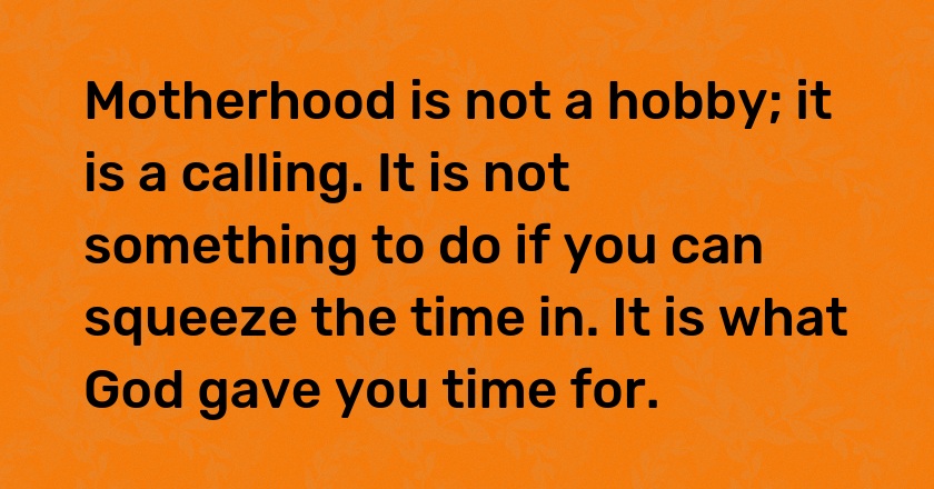 Motherhood is not a hobby; it is a calling. It is not something to do if you can squeeze the time in. It is what God gave you time for.