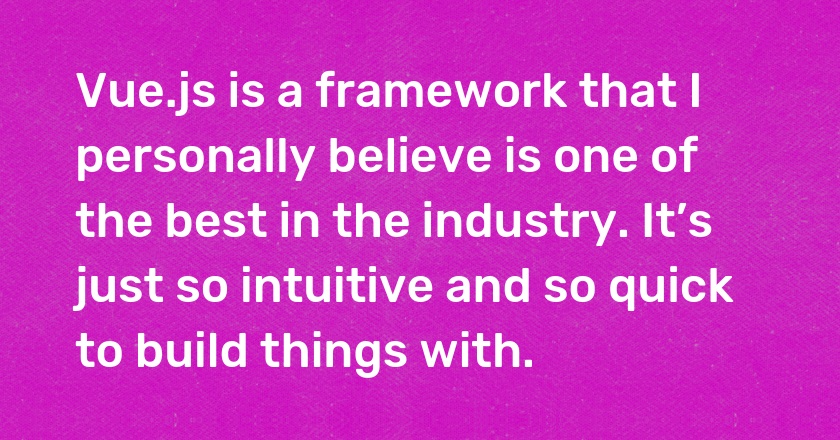 Vue.js is a framework that I personally believe is one of the best in the industry. It’s just so intuitive and so quick to build things with.