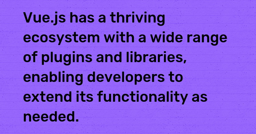 Vue.js has a thriving ecosystem with a wide range of plugins and libraries, enabling developers to extend its functionality as needed.