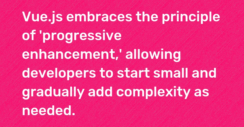 Vue.js embraces the principle of 'progressive enhancement,' allowing developers to start small and gradually add complexity as needed.