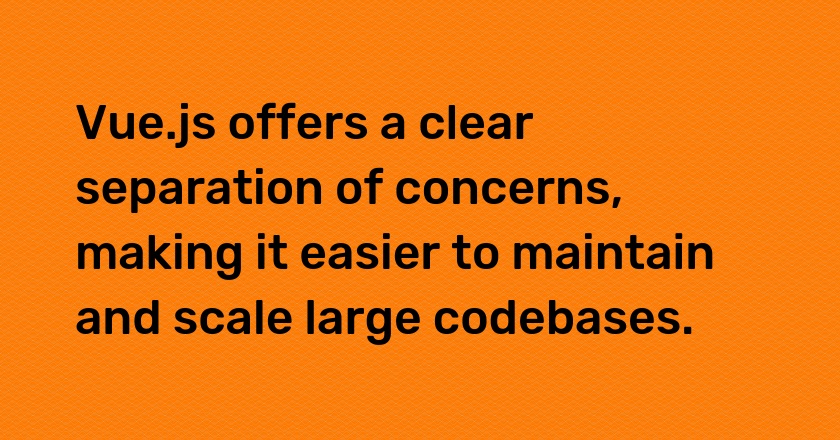 Vue.js offers a clear separation of concerns, making it easier to maintain and scale large codebases.