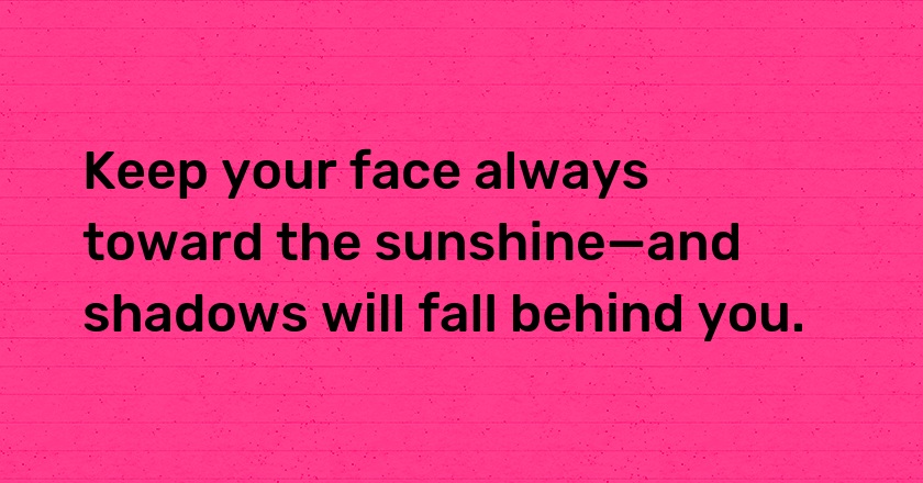 Keep your face always toward the sunshine—and shadows will fall behind you.