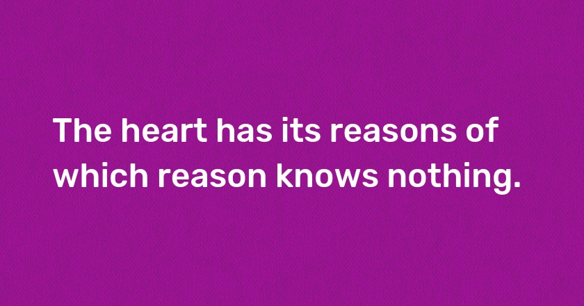 The heart has its reasons of which reason knows nothing.