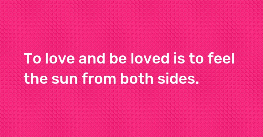 To love and be loved is to feel the sun from both sides.