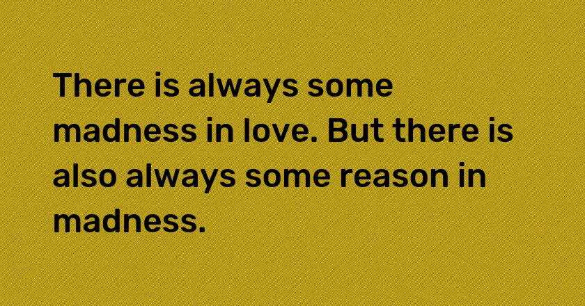 There is always some madness in love. But there is also always some reason in madness.