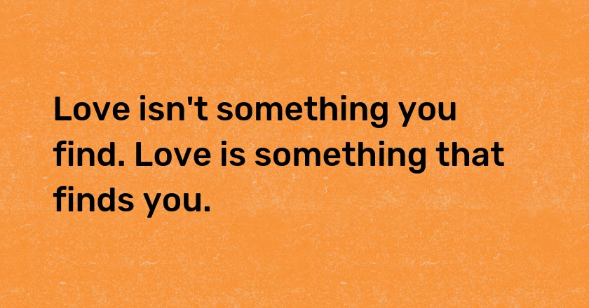 Love isn't something you find. Love is something that finds you.