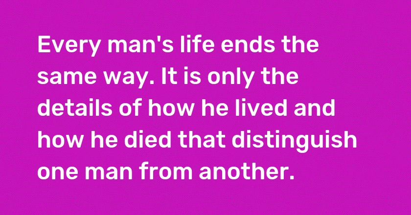 Every man's life ends the same way. It is only the details of how he lived and how he died that distinguish one man from another.