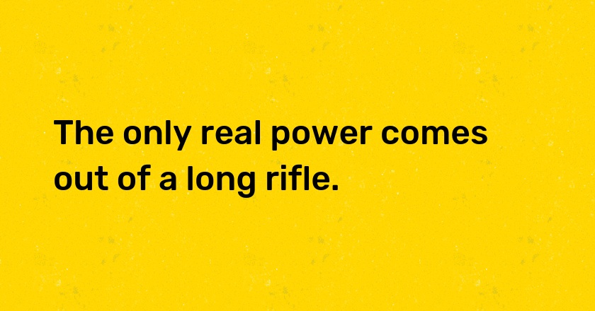 The only real power comes out of a long rifle.