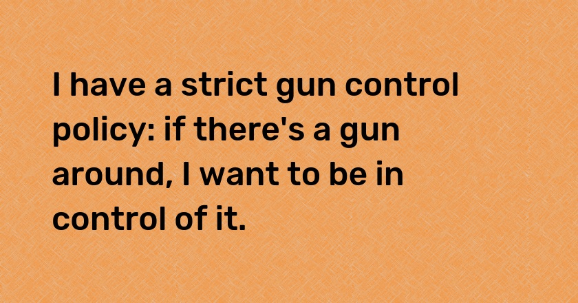 I have a strict gun control policy: if there's a gun around, I want to be in control of it.