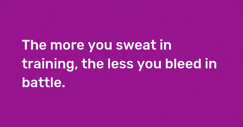 The more you sweat in training, the less you bleed in battle.