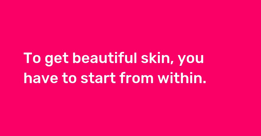 To get beautiful skin, you have to start from within.