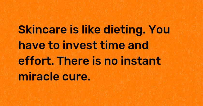 Skincare is like dieting. You have to invest time and effort. There is no instant miracle cure.