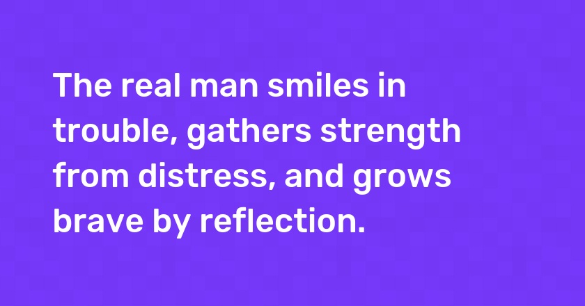 The real man smiles in trouble, gathers strength from distress, and grows brave by reflection.