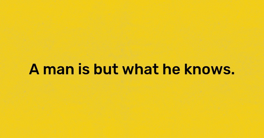 A man is but what he knows.