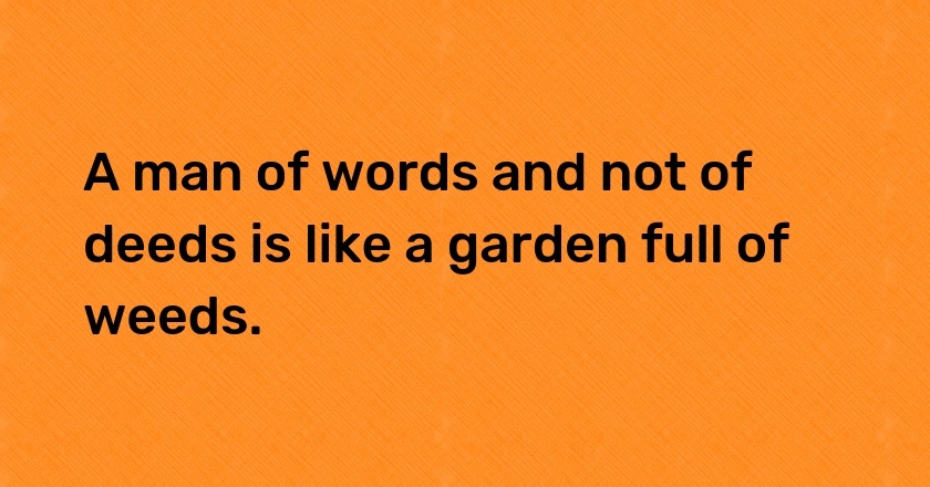 A man of words and not of deeds is like a garden full of weeds.