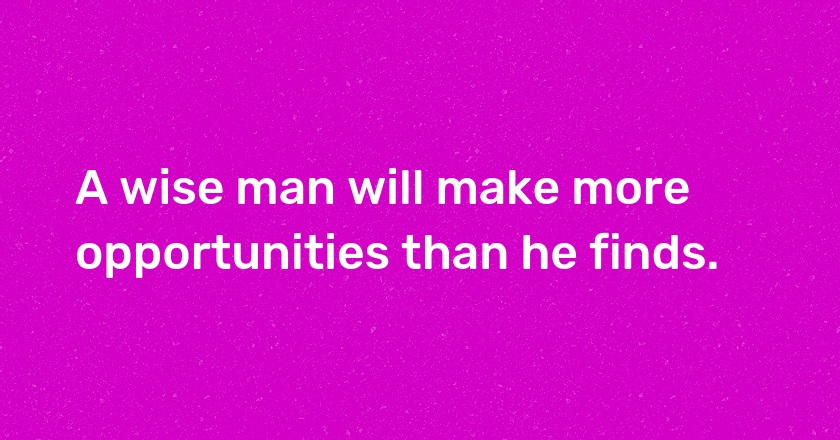 A wise man will make more opportunities than he finds.