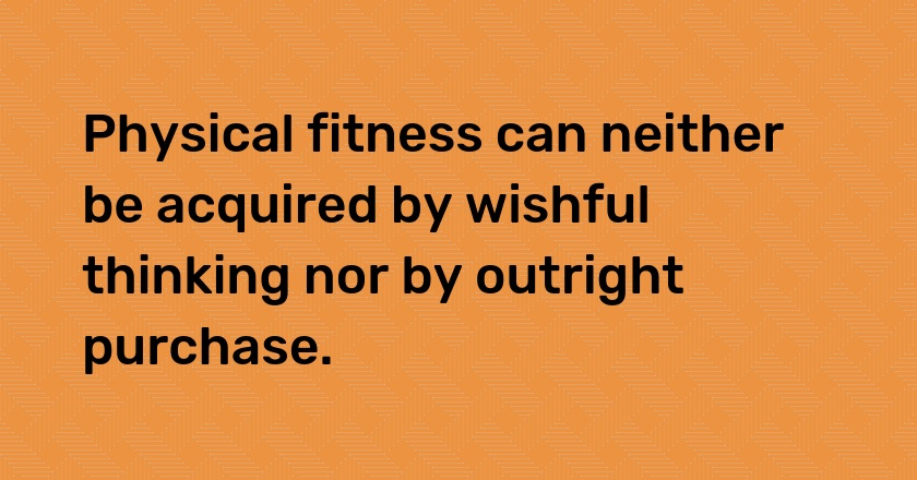 Physical fitness can neither be acquired by wishful thinking nor by outright purchase.