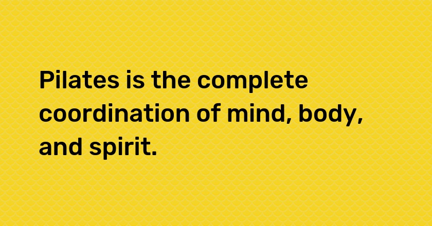 Pilates is the complete coordination of mind, body, and spirit.