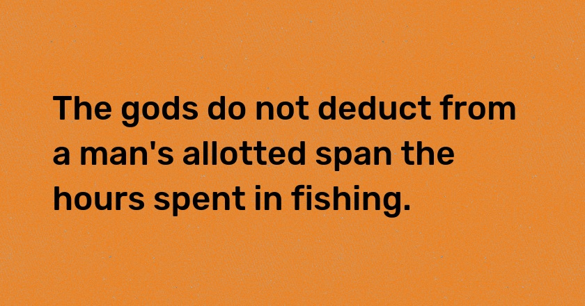 The gods do not deduct from a man's allotted span the hours spent in fishing.