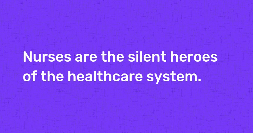 Nurses are the silent heroes of the healthcare system.