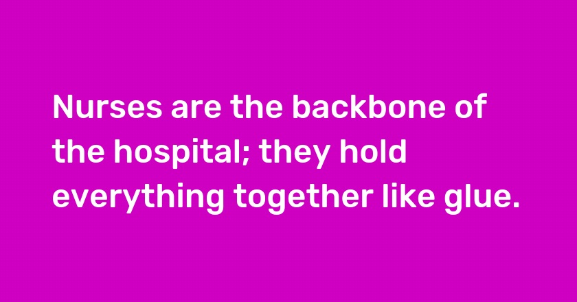 Nurses are the backbone of the hospital; they hold everything together like glue.