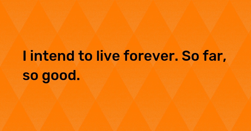 I intend to live forever. So far, so good.