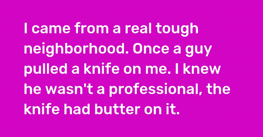 I came from a real tough neighborhood. Once a guy pulled a knife on me. I knew he wasn't a professional, the knife had butter on it.