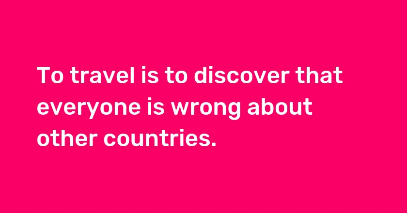 To travel is to discover that everyone is wrong about other countries.