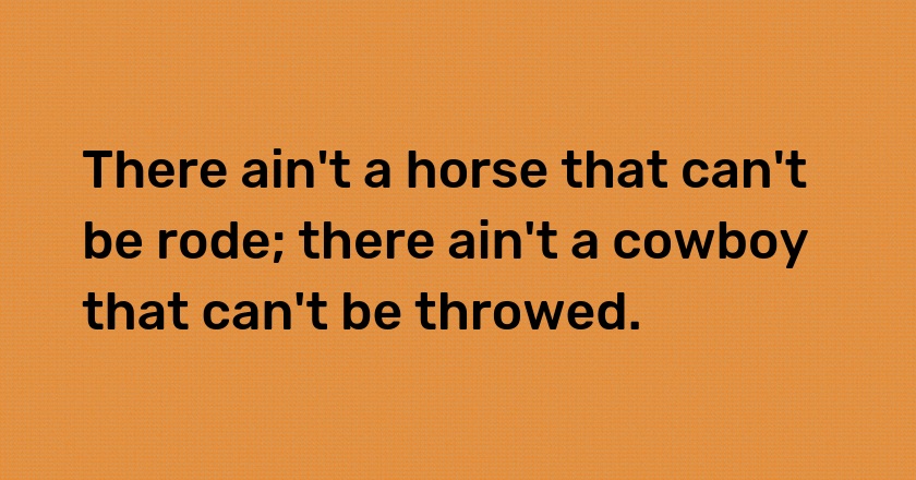 There ain't a horse that can't be rode; there ain't a cowboy that can't be throwed.