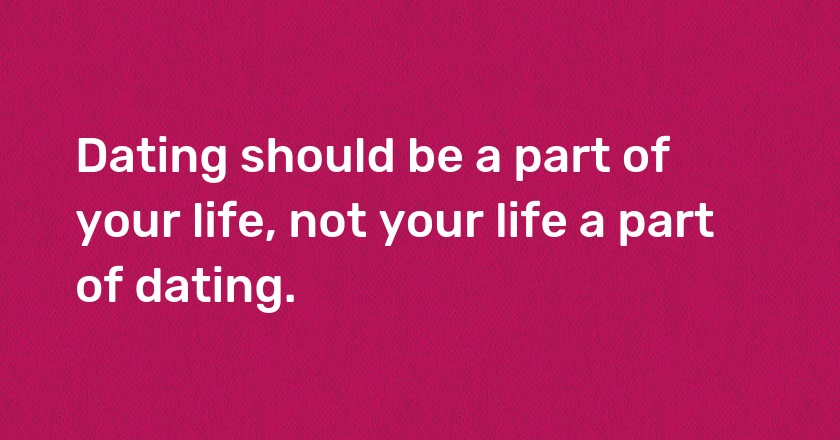 Dating should be a part of your life, not your life a part of dating.