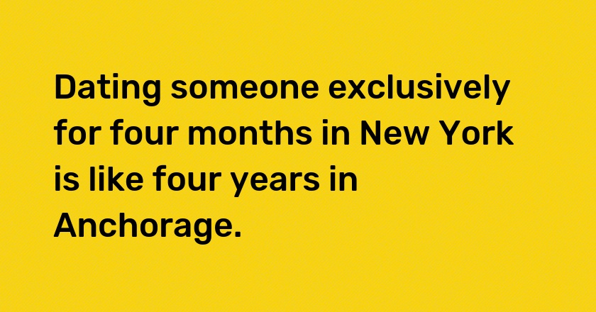 Dating someone exclusively for four months in New York is like four years in Anchorage.