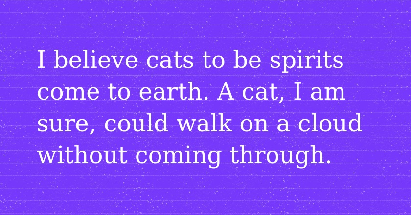 I believe cats to be spirits come to earth. A cat, I am sure, could walk on a cloud without coming through.