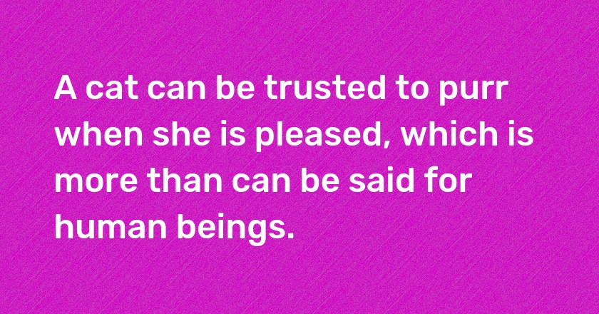 A cat can be trusted to purr when she is pleased, which is more than can be said for human beings.