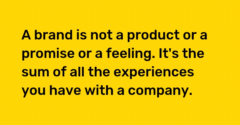 A brand is not a product or a promise or a feeling. It's the sum of all the experiences you have with a company.