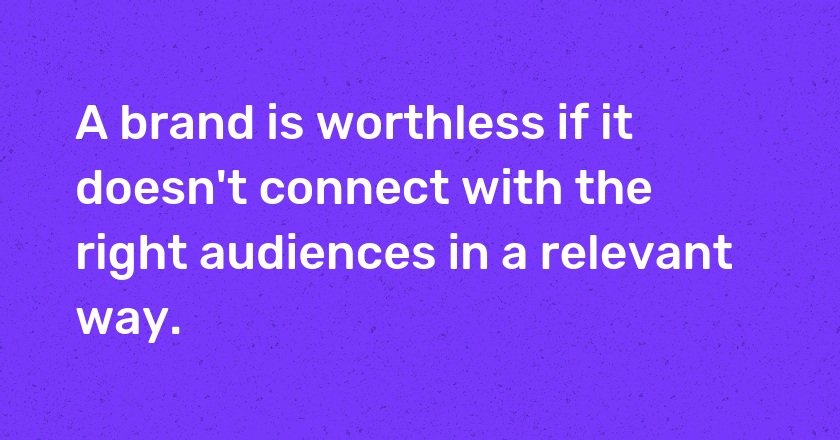 A brand is worthless if it doesn't connect with the right audiences in a relevant way.